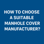 How to Choose a Suitable Manhole Cover Manufacturer?